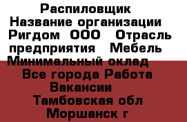 Распиловщик › Название организации ­ Ригдом, ООО › Отрасль предприятия ­ Мебель › Минимальный оклад ­ 1 - Все города Работа » Вакансии   . Тамбовская обл.,Моршанск г.